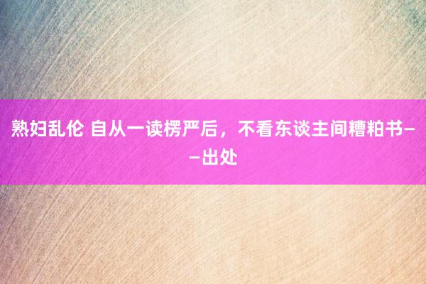 熟妇乱伦 自从一读楞严后，不看东谈主间糟粕书——出处