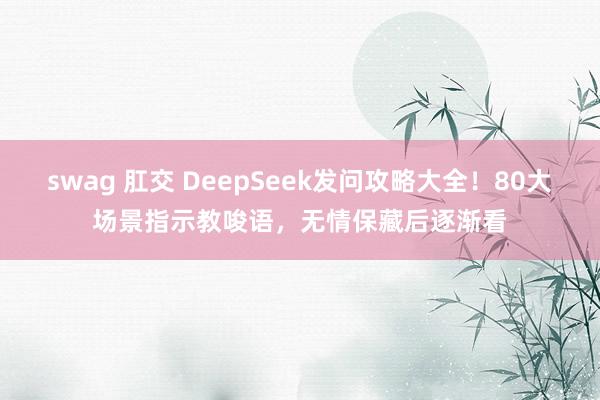 swag 肛交 DeepSeek发问攻略大全！80大场景指示教唆语，无情保藏后逐渐看