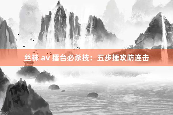 丝袜 av 擂台必杀技：五步捶攻防连击