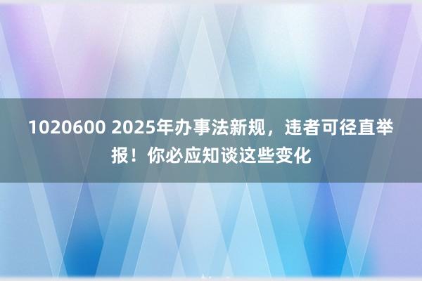 1020600 2025年办事法新规，违者可径直举报！你必应知谈这些变化