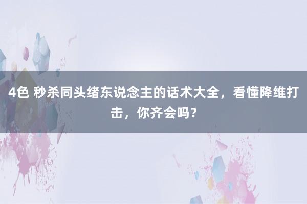 4色 秒杀同头绪东说念主的话术大全，看懂降维打击，你齐会吗？