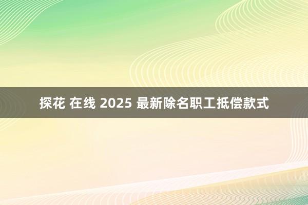 探花 在线 2025 最新除名职工抵偿款式