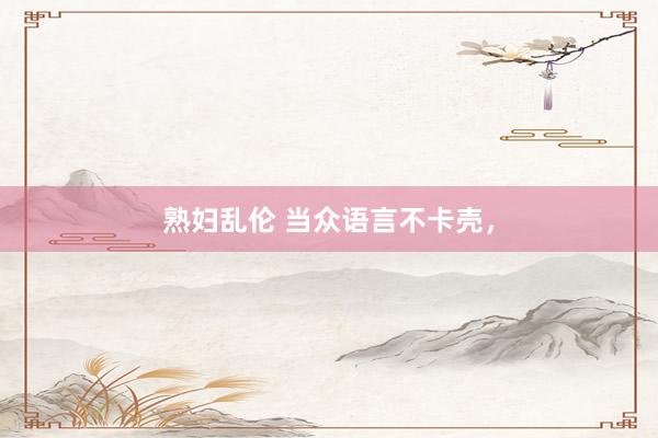熟妇乱伦 当众语言不卡壳，