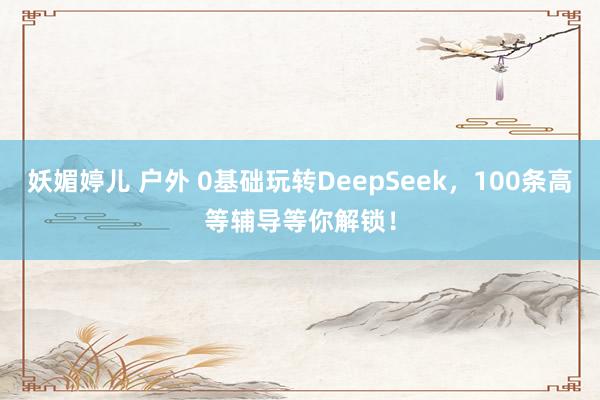 妖媚婷儿 户外 0基础玩转DeepSeek，100条高等辅导等你解锁！