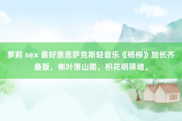 萝莉 sex 最好意思萨克斯轻音乐《杨柳》加长齐备版，槲叶落山路，枳花明驿墙。