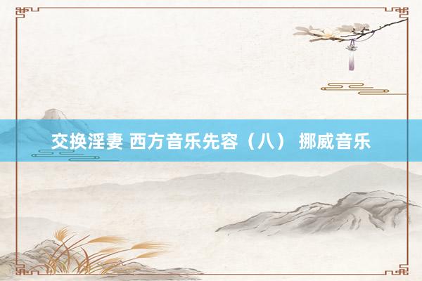 交换淫妻 西方音乐先容（八） 挪威音乐