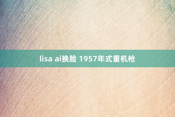 lisa ai换脸 1957年式重机枪