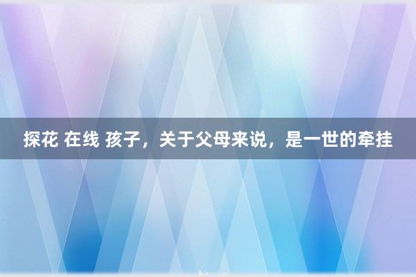 探花 在线 孩子，关于父母来说，是一世的牵挂