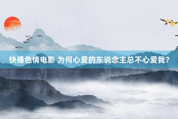 快播色情电影 为何心爱的东说念主总不心爱我？