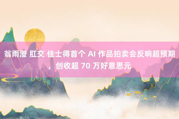 翁雨澄 肛交 佳士得首个 AI 作品拍卖会反响超预期，创收超 70 万好意思元