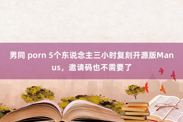 男同 porn 5个东说念主三小时复刻开源版Manus，邀请码也不需要了