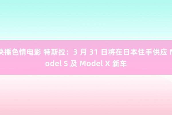 快播色情电影 特斯拉：3 月 31 日将在日本住手供应 Model S 及 Model X 新车