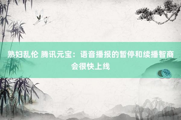 熟妇乱伦 腾讯元宝：语音播报的暂停和续播智商会很快上线