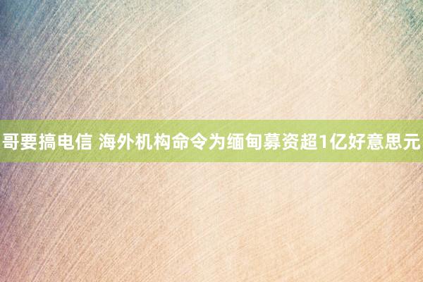 哥要搞电信 海外机构命令为缅甸募资超1亿好意思元